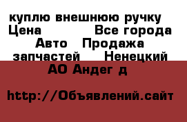 куплю внешнюю ручку › Цена ­ 2 000 - Все города Авто » Продажа запчастей   . Ненецкий АО,Андег д.
